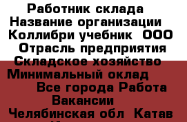 Работник склада › Название организации ­ Коллибри-учебник, ООО › Отрасль предприятия ­ Складское хозяйство › Минимальный оклад ­ 26 000 - Все города Работа » Вакансии   . Челябинская обл.,Катав-Ивановск г.